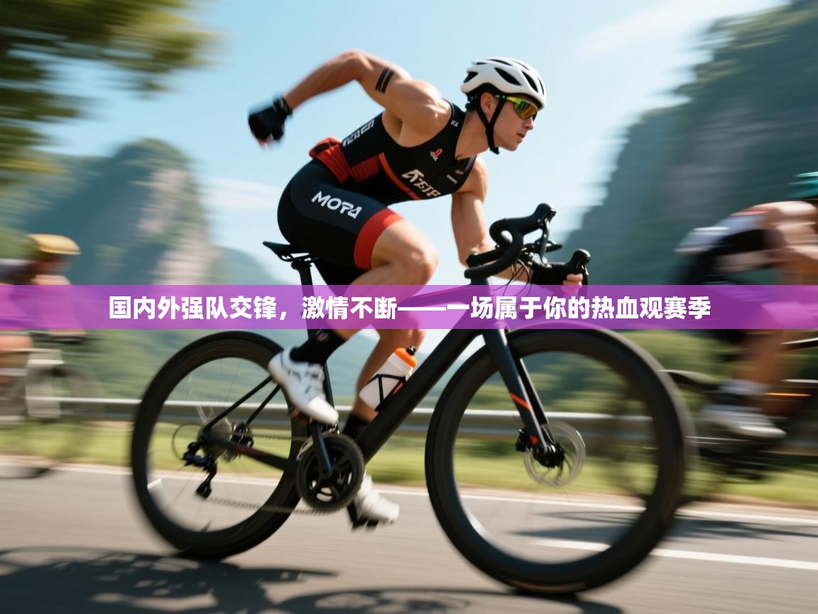 国内外强队交锋，激情不断——一场属于你的热血观赛季  第1张