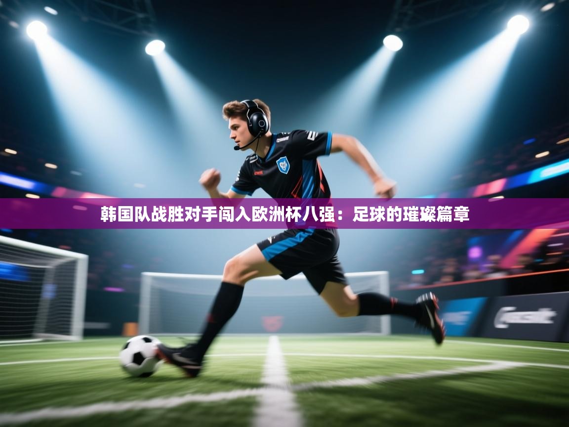 韩国队战胜对手闯入欧洲杯八强：足球的璀璨篇章  第1张