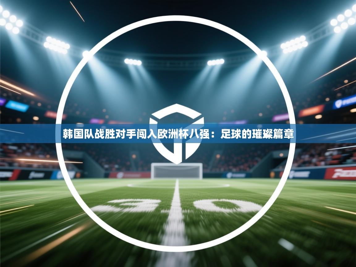 韩国队战胜对手闯入欧洲杯八强：足球的璀璨篇章  第2张